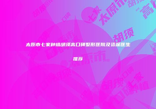 太原市七家种植胡须高口碑整形医院及资深医生推荐