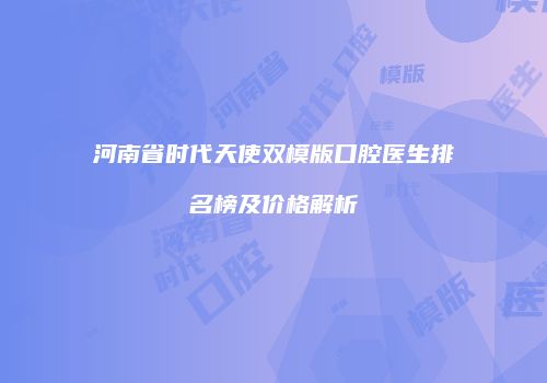 河南省时代天使双模版口腔医生排名榜及价格解析