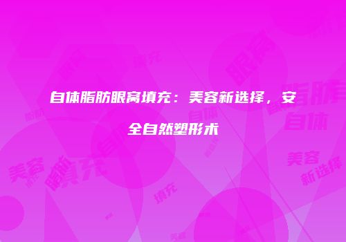 自体脂肪眼窝填充：美容新选择，安全自然塑形术