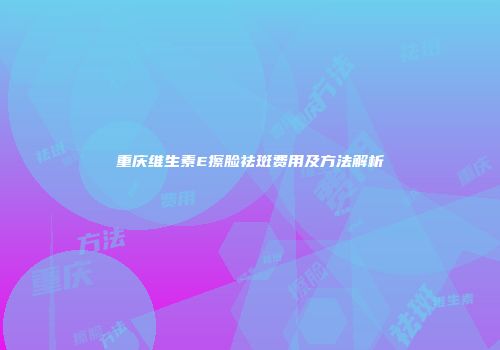 重庆维生素E擦脸祛斑费用及方法解析