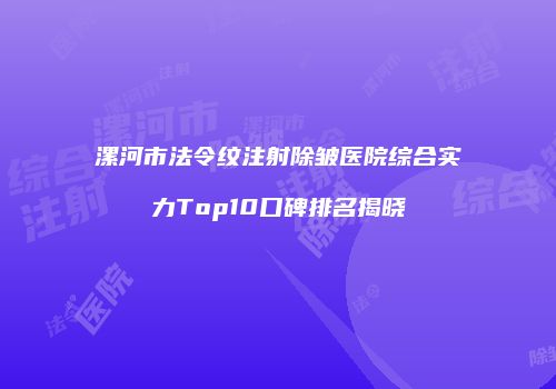 漯河市法令纹注射除皱医院综合实力Top10口碑排名揭晓