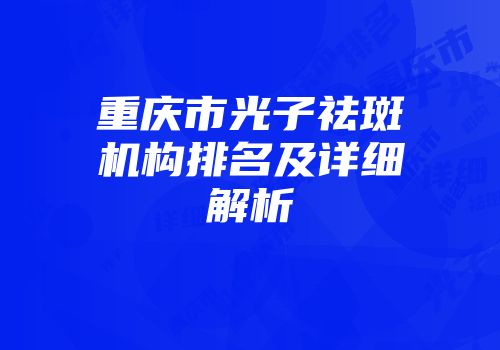 重庆市光子祛斑机构排名及详细解析