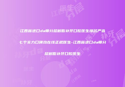 江西省进口da师分层树脂补牙口腔医生排名严选七个实力口碑均在线正规医生-江西省进口da师分层树脂补牙口腔医生