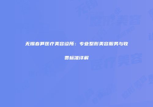 无锡春笋医疗美容诊所：专业整形美容服务与收费标准详解