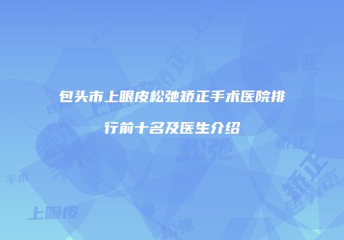 包头市上眼皮松弛矫正手术医院排行前十名及医生介绍