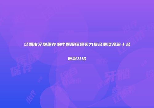 辽源市牙髓保存治疗医院综合实力排名解读及前十名医院介绍