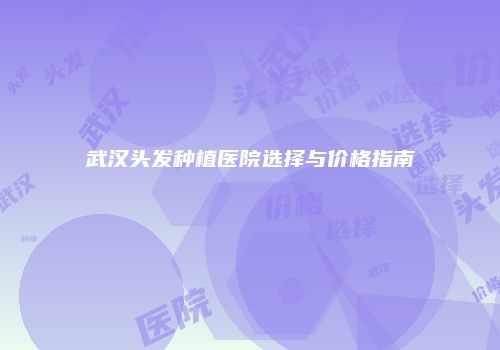 武汉头发种植医院选择与价格指南