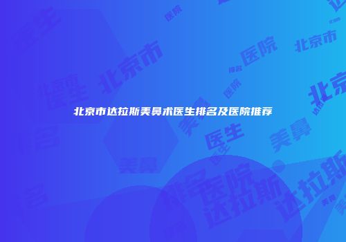 北京市达拉斯美鼻术医生排名及医院推荐