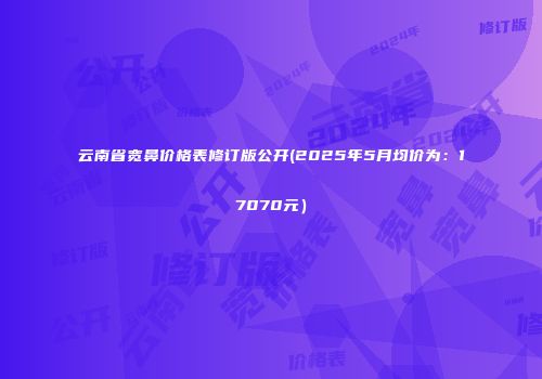 云南省宽鼻价格表修订版公开(2025年5月均价为：17070元）