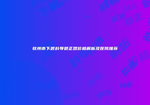 钦州市下颌斜导矫正器价格解析及医院推荐