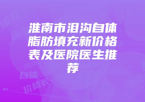 淮南市泪沟自体脂肪填充新价格表及医院医生推荐