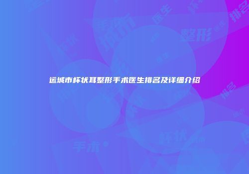 运城市杯状耳整形手术医生排名及详细介绍