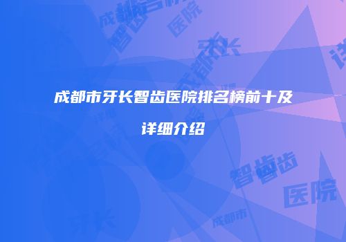 成都市牙长智齿医院排名榜前十及详细介绍