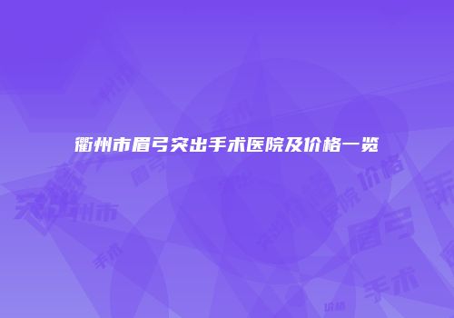 衢州市眉弓突出手术医院及价格一览