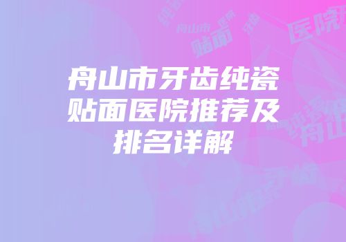 舟山市牙齿纯瓷贴面医院推荐及排名详解