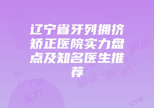 辽宁省牙列拥挤矫正医院实力盘点及知名医生推荐