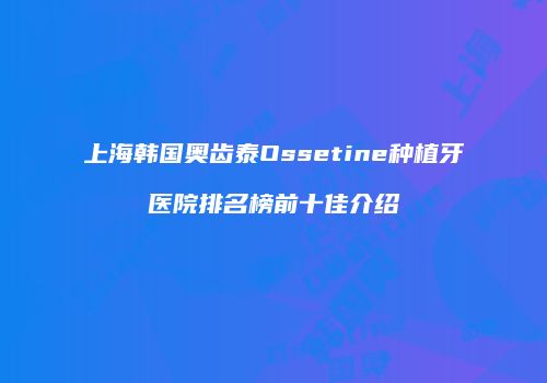 上海韩国奥齿泰Ossetine种植牙医院排名榜前十佳介绍