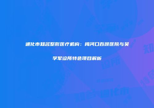 通化市知名整形医疗机构：梅河口百颜医院与吴学军诊所特色项目解析