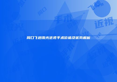 周口飞秒激光近视手术价格及优势解析