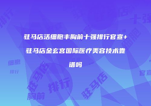 驻马店活细胞丰胸前十强排行官宣+驻马店金玄宫国际医疗美容技术靠谱吗