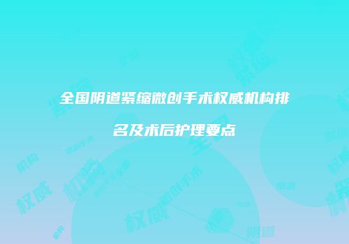全国阴道紧缩微创手术权威机构排名及术后护理要点