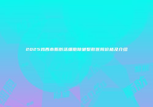 2025鸡西市脂肪活细胞除皱整形医院价格及介绍