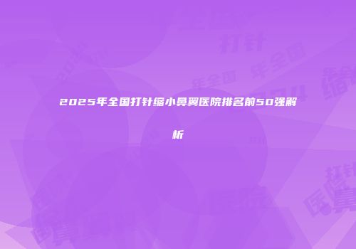 2025年全国打针缩小鼻翼医院排名前50强解析