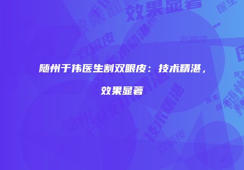 随州于伟医生割双眼皮：技术精湛，效果显著