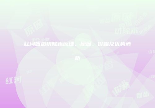 红河智齿切除术原理、原因、价格及优势解析