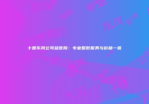 十堰东风公司总医院：专业整形服务与价格一览