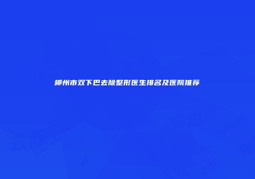 柳州市双下巴去除整形医生排名及医院推荐