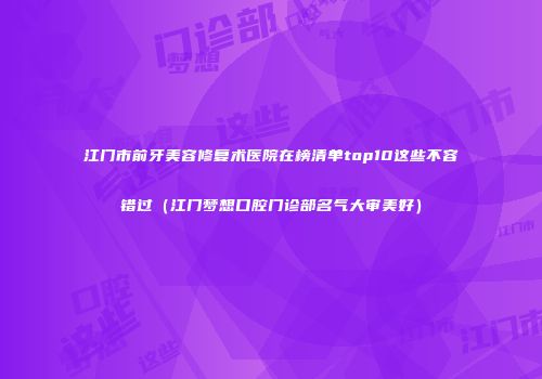 江门市前牙美容修复术医院在榜清单top10这些不容错过（江门梦想口腔门诊部名气大审美好）