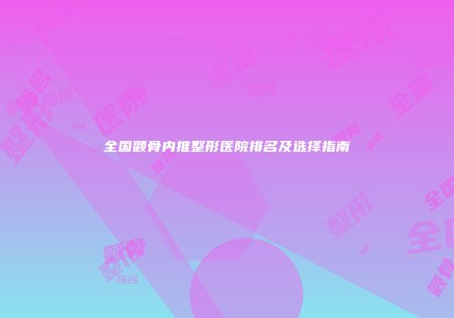 全国颧骨内推整形医院排名及选择指南