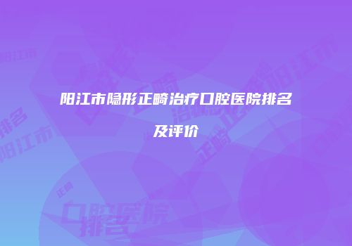 阳江市隐形正畸治疗口腔医院排名及评价