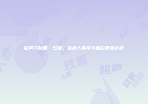 超声刀除皱：效果、适用人群与可能影响全解析