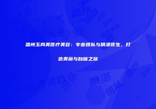 温州玉尚美医疗美容：专业团队与精湛医生，打造美丽与自信之旅