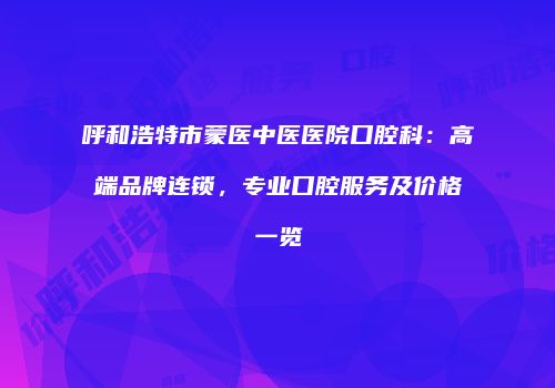 呼和浩特市蒙医中医医院口腔科：高端品牌连锁，专业口腔服务及价格一览