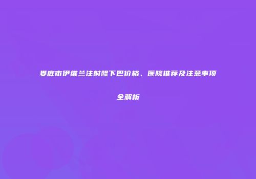 娄底市伊维兰注射隆下巴价格、医院推荐及注意事项全解析