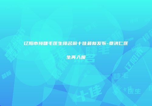 辽阳市接睫毛医生排名前十佳最新发布-贾洪仁医生再入围