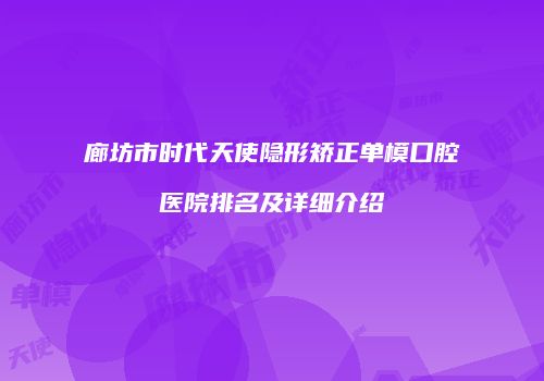 廊坊市时代天使隐形矫正单模口腔医院排名及详细介绍