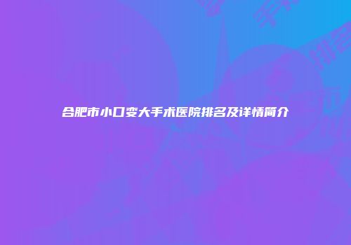 合肥市小口变大手术医院排名及详情简介