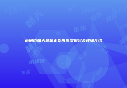 莆田市朝天鼻矫正整形医院排名及详细介绍