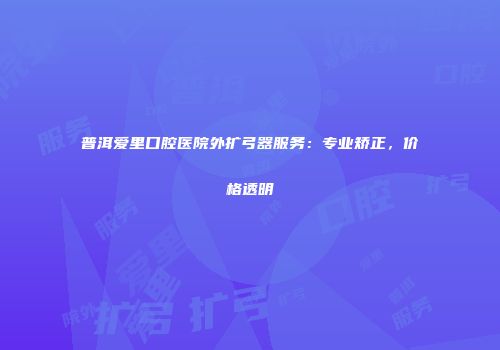 普洱爱里口腔医院外扩弓器服务：专业矫正，价格透明