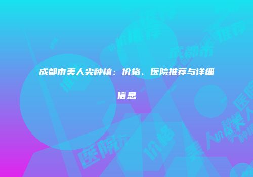 成都市美人尖种植：价格、医院推荐与详细信息