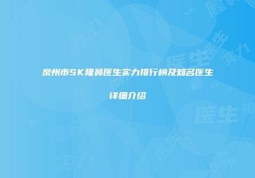 泉州市SK隆鼻医生实力排行榜及知名医生详细介绍