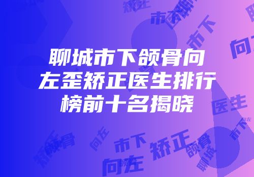 聊城市下颌骨向左歪矫正医生排行榜前十名揭晓