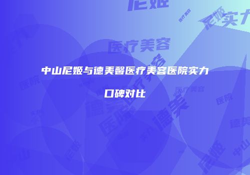 中山尼姬与德美馨医疗美容医院实力口碑对比