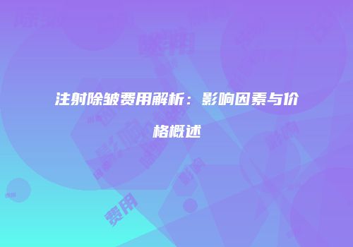 注射除皱费用解析：影响因素与价格概述