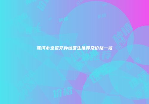 漯河市全瓷牙种植医生推荐及价格一览