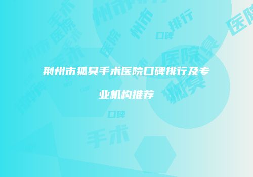 荆州市狐臭手术医院口碑排行及专业机构推荐